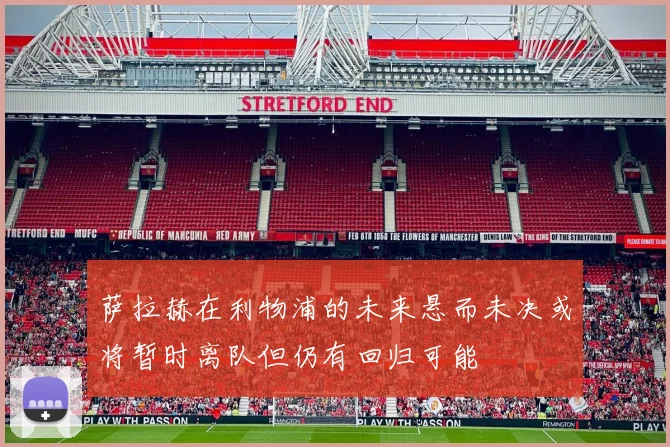 萨拉赫在利物浦的未来悬而未决或将暂时离队但仍有回归可能