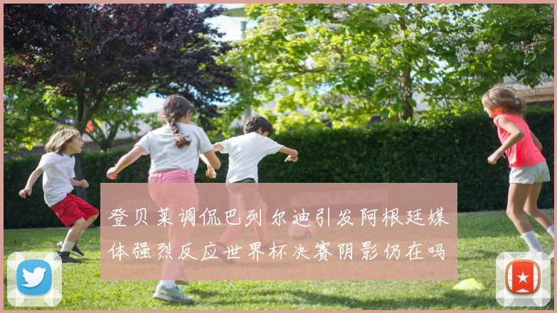 登贝莱调侃巴列尔迪引发阿根廷媒体强烈反应世界杯决赛阴影仍在吗