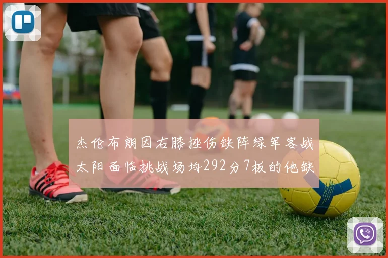 杰伦布朗因右膝挫伤缺阵绿军客战太阳面临挑战场均292分7板的他缺席影响大