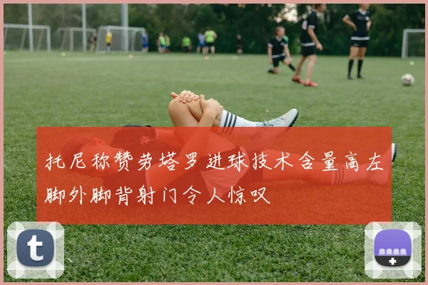 托尼称赞劳塔罗进球技术含量高左脚外脚背射门令人惊叹